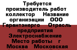 Требуется производитель работ (коллектор) › Название организации ­ ООО “Гарантэнерго“ › Отрасль предприятия ­ Электроснабжение › Место работы ­ г. Москва - Московская обл., Москва г. Работа » Вакансии   . Московская обл.,Москва г.